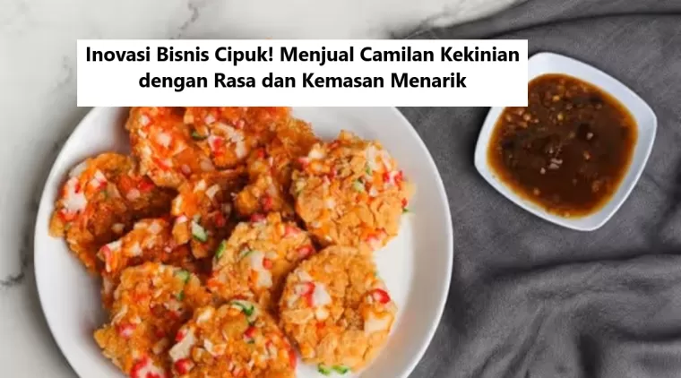 Inovasi Bisnis Cipuk! Menjual Camilan Kekinian dengan Rasa dan Kemasan Menarik