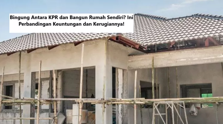 Bingung Antara KPR dan Bangun Rumah Sendiri? Ini Perbandingan Keuntungan dan Kerugiannya!