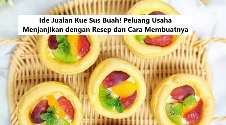 Ide Jualan Kue Sus Buah! Peluang Usaha Menjanjikan dengan Resep dan Cara Membuatnya