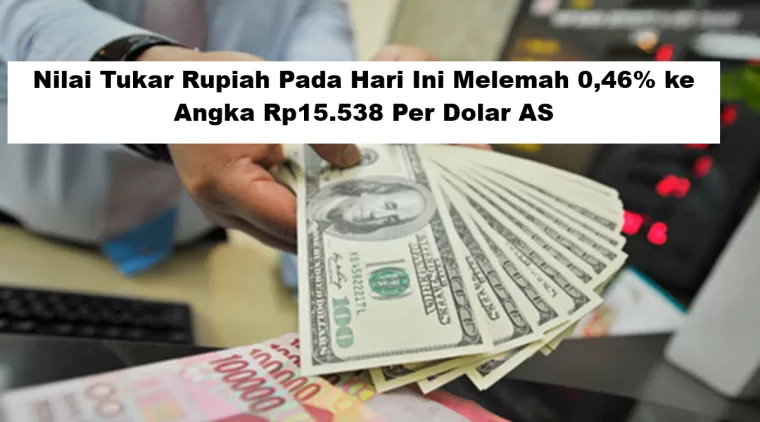 Nilai Tukar Rupiah Pada Hari Ini Melemah 0,46% ke Angka Rp15.538 Per Dolar AS